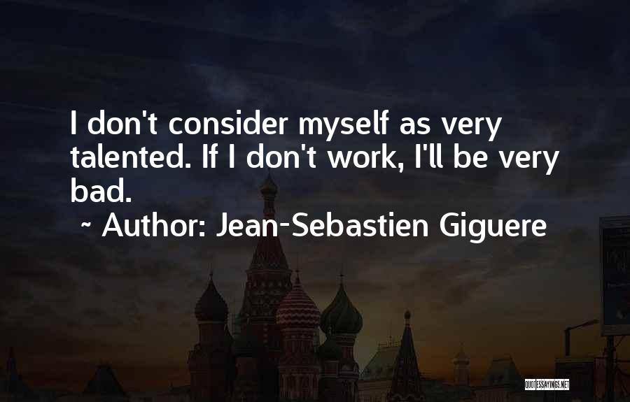 Jean-Sebastien Giguere Quotes: I Don't Consider Myself As Very Talented. If I Don't Work, I'll Be Very Bad.