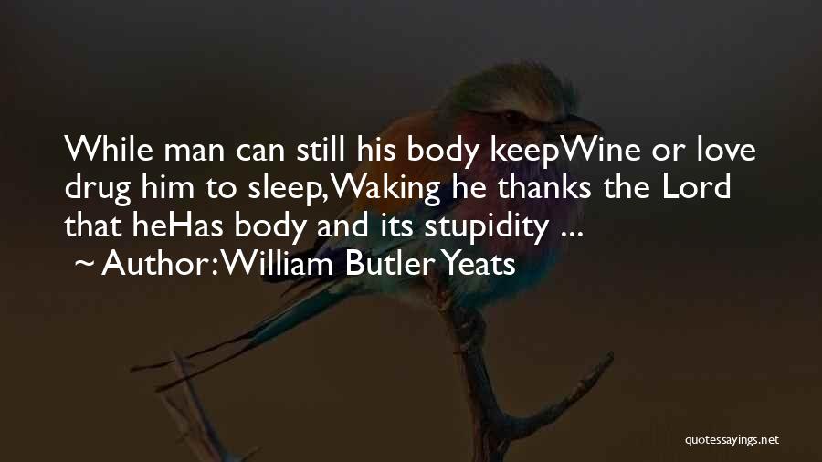 William Butler Yeats Quotes: While Man Can Still His Body Keepwine Or Love Drug Him To Sleep,waking He Thanks The Lord That Hehas Body