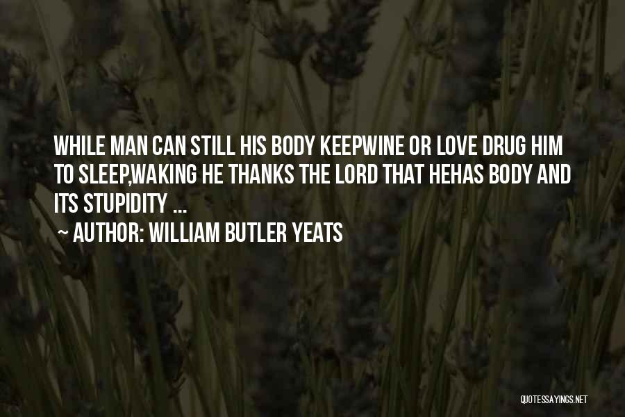 William Butler Yeats Quotes: While Man Can Still His Body Keepwine Or Love Drug Him To Sleep,waking He Thanks The Lord That Hehas Body