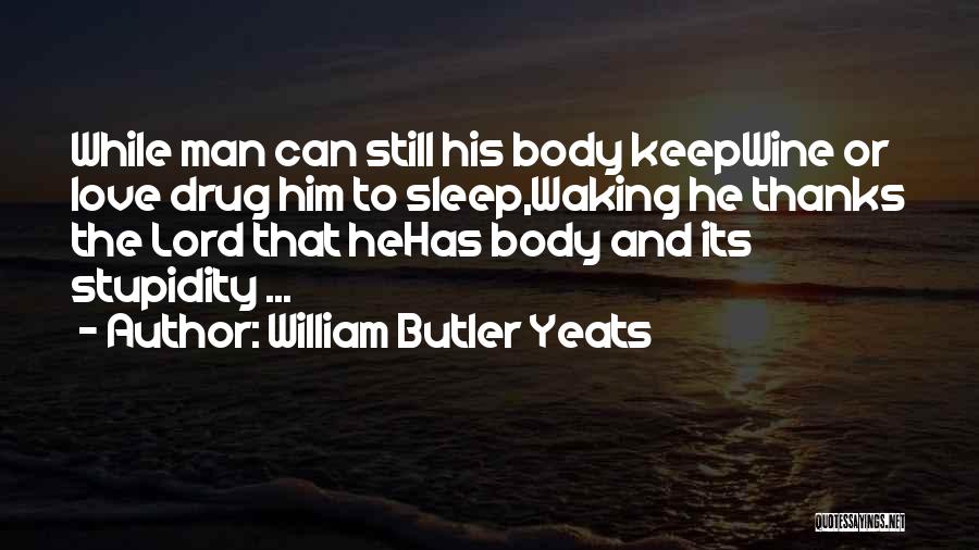 William Butler Yeats Quotes: While Man Can Still His Body Keepwine Or Love Drug Him To Sleep,waking He Thanks The Lord That Hehas Body