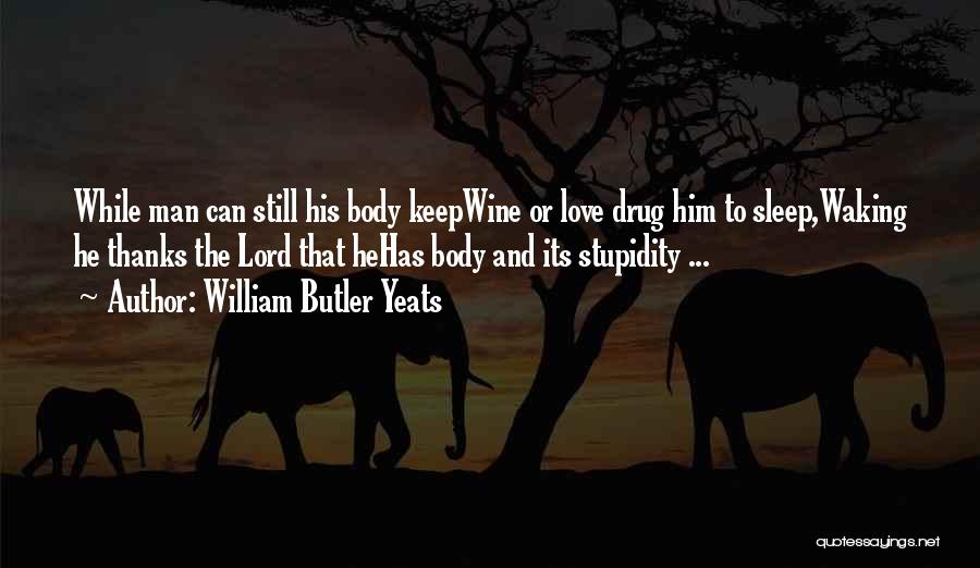 William Butler Yeats Quotes: While Man Can Still His Body Keepwine Or Love Drug Him To Sleep,waking He Thanks The Lord That Hehas Body