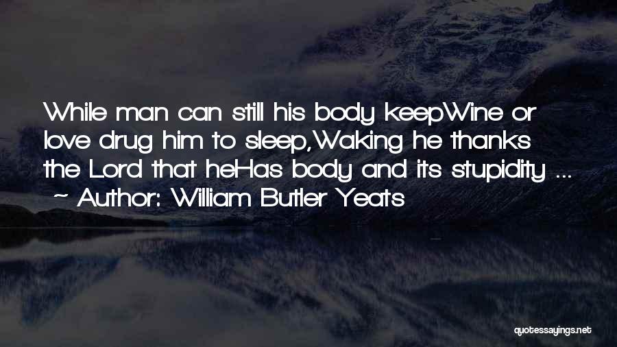 William Butler Yeats Quotes: While Man Can Still His Body Keepwine Or Love Drug Him To Sleep,waking He Thanks The Lord That Hehas Body