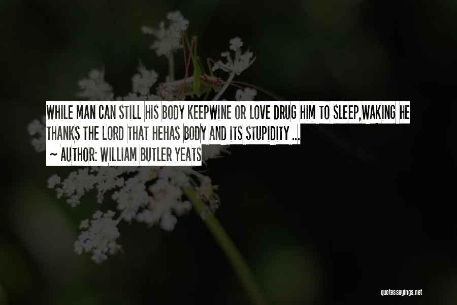 William Butler Yeats Quotes: While Man Can Still His Body Keepwine Or Love Drug Him To Sleep,waking He Thanks The Lord That Hehas Body