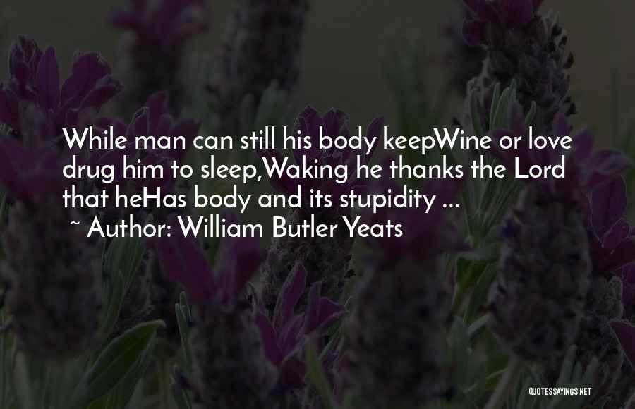 William Butler Yeats Quotes: While Man Can Still His Body Keepwine Or Love Drug Him To Sleep,waking He Thanks The Lord That Hehas Body