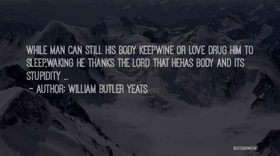 William Butler Yeats Quotes: While Man Can Still His Body Keepwine Or Love Drug Him To Sleep,waking He Thanks The Lord That Hehas Body