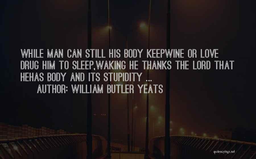 William Butler Yeats Quotes: While Man Can Still His Body Keepwine Or Love Drug Him To Sleep,waking He Thanks The Lord That Hehas Body