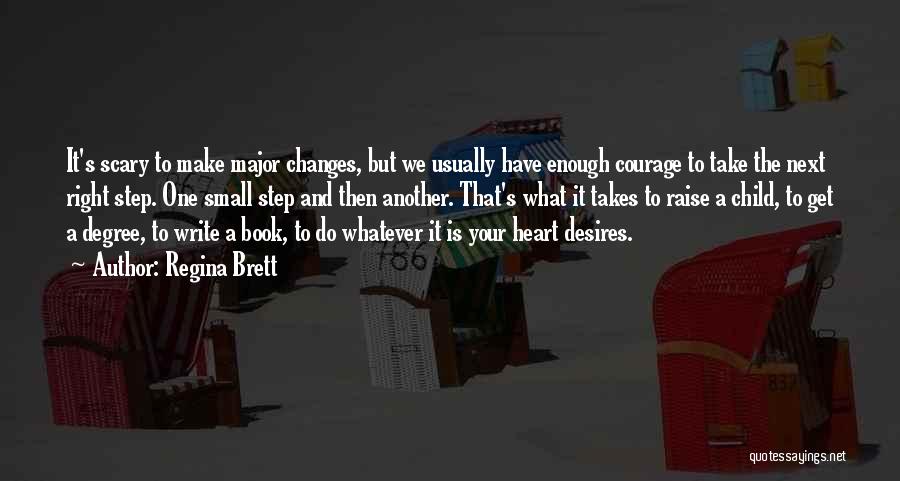 Regina Brett Quotes: It's Scary To Make Major Changes, But We Usually Have Enough Courage To Take The Next Right Step. One Small