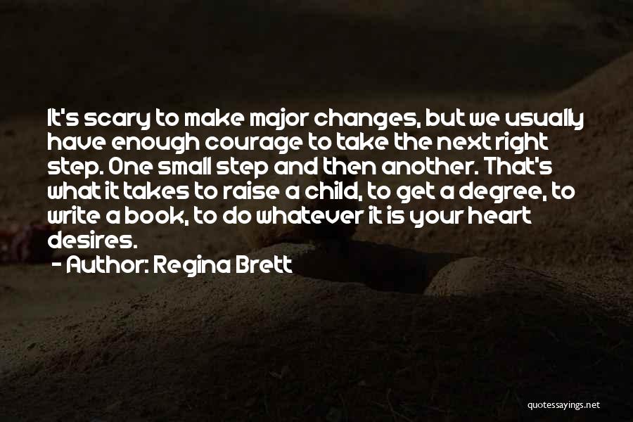 Regina Brett Quotes: It's Scary To Make Major Changes, But We Usually Have Enough Courage To Take The Next Right Step. One Small