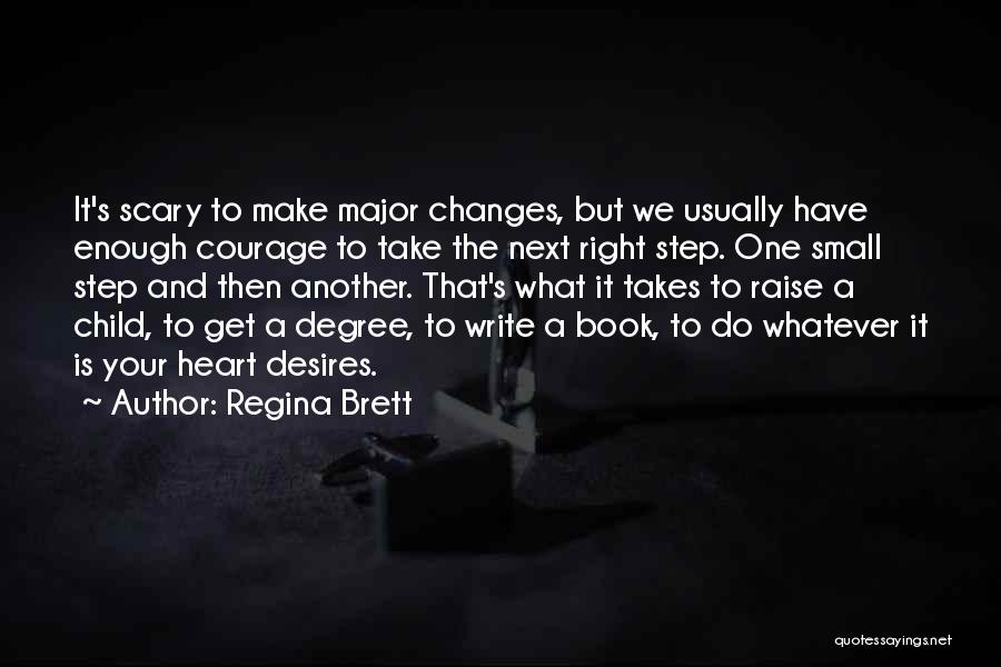 Regina Brett Quotes: It's Scary To Make Major Changes, But We Usually Have Enough Courage To Take The Next Right Step. One Small