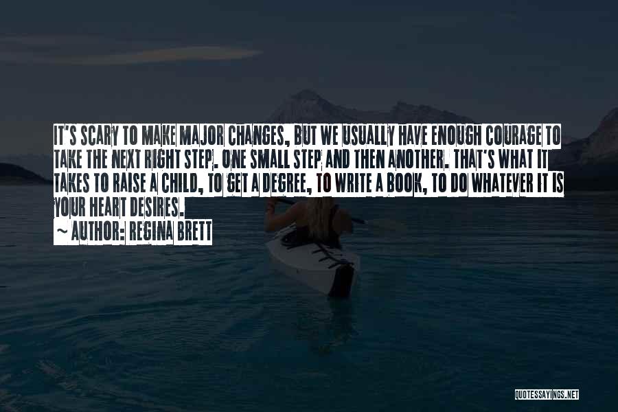 Regina Brett Quotes: It's Scary To Make Major Changes, But We Usually Have Enough Courage To Take The Next Right Step. One Small