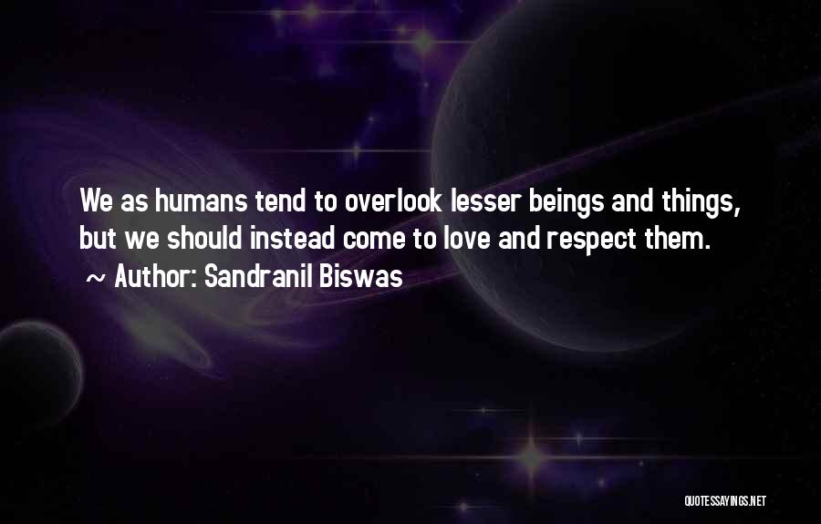 Sandranil Biswas Quotes: We As Humans Tend To Overlook Lesser Beings And Things, But We Should Instead Come To Love And Respect Them.