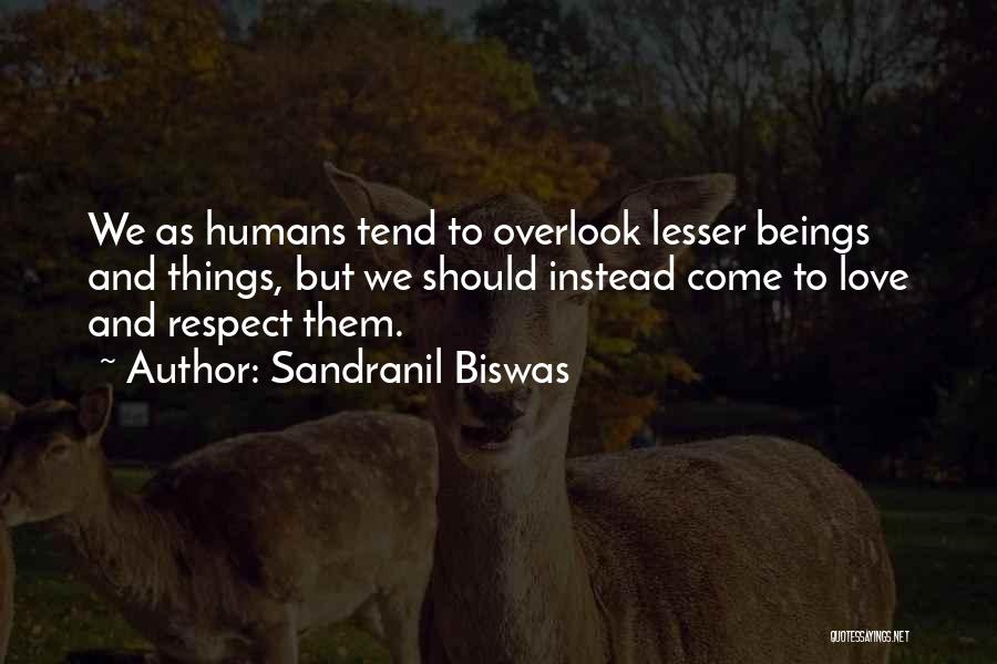 Sandranil Biswas Quotes: We As Humans Tend To Overlook Lesser Beings And Things, But We Should Instead Come To Love And Respect Them.