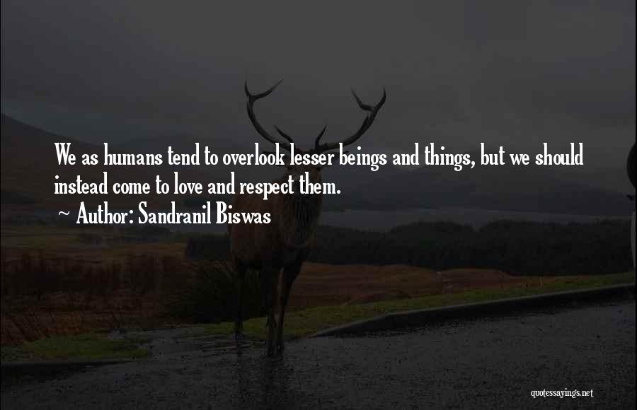 Sandranil Biswas Quotes: We As Humans Tend To Overlook Lesser Beings And Things, But We Should Instead Come To Love And Respect Them.