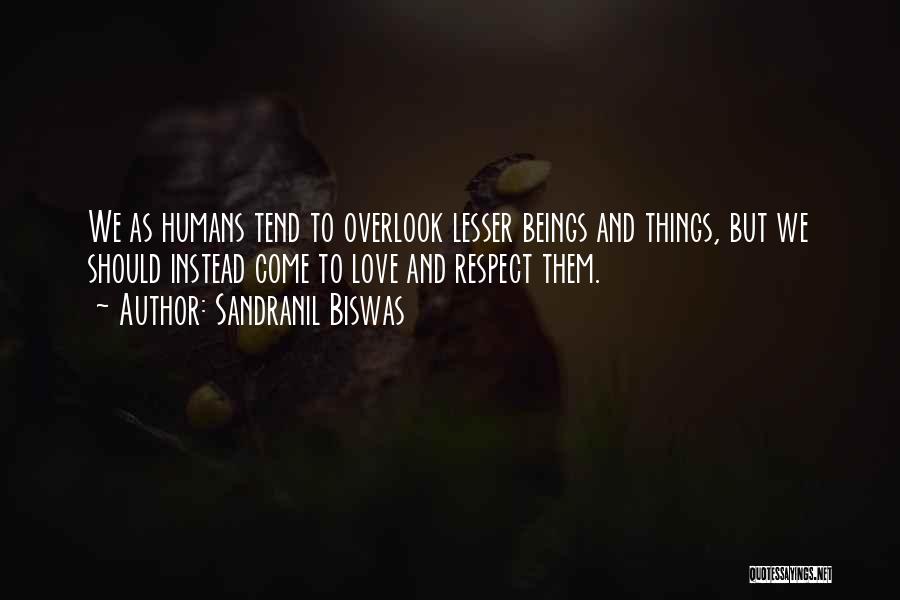 Sandranil Biswas Quotes: We As Humans Tend To Overlook Lesser Beings And Things, But We Should Instead Come To Love And Respect Them.