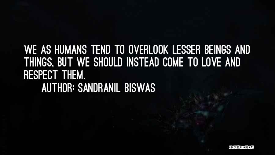 Sandranil Biswas Quotes: We As Humans Tend To Overlook Lesser Beings And Things, But We Should Instead Come To Love And Respect Them.