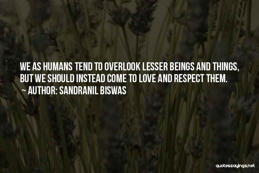 Sandranil Biswas Quotes: We As Humans Tend To Overlook Lesser Beings And Things, But We Should Instead Come To Love And Respect Them.