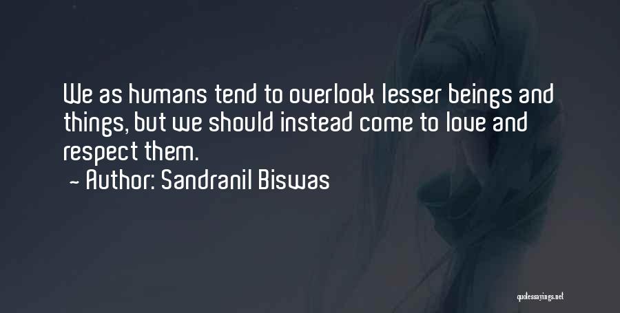 Sandranil Biswas Quotes: We As Humans Tend To Overlook Lesser Beings And Things, But We Should Instead Come To Love And Respect Them.