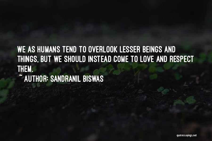 Sandranil Biswas Quotes: We As Humans Tend To Overlook Lesser Beings And Things, But We Should Instead Come To Love And Respect Them.