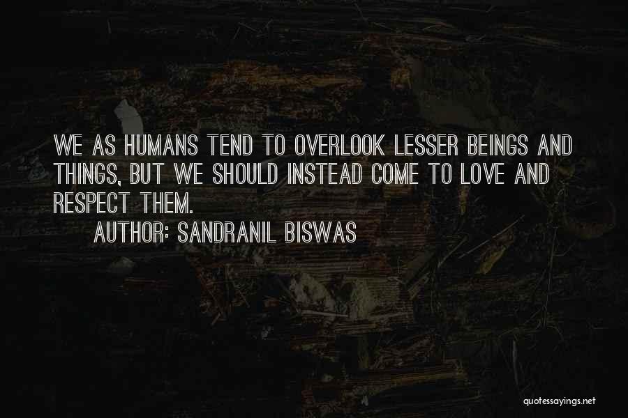 Sandranil Biswas Quotes: We As Humans Tend To Overlook Lesser Beings And Things, But We Should Instead Come To Love And Respect Them.