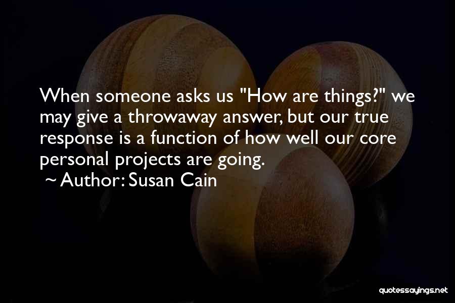 Susan Cain Quotes: When Someone Asks Us How Are Things? We May Give A Throwaway Answer, But Our True Response Is A Function