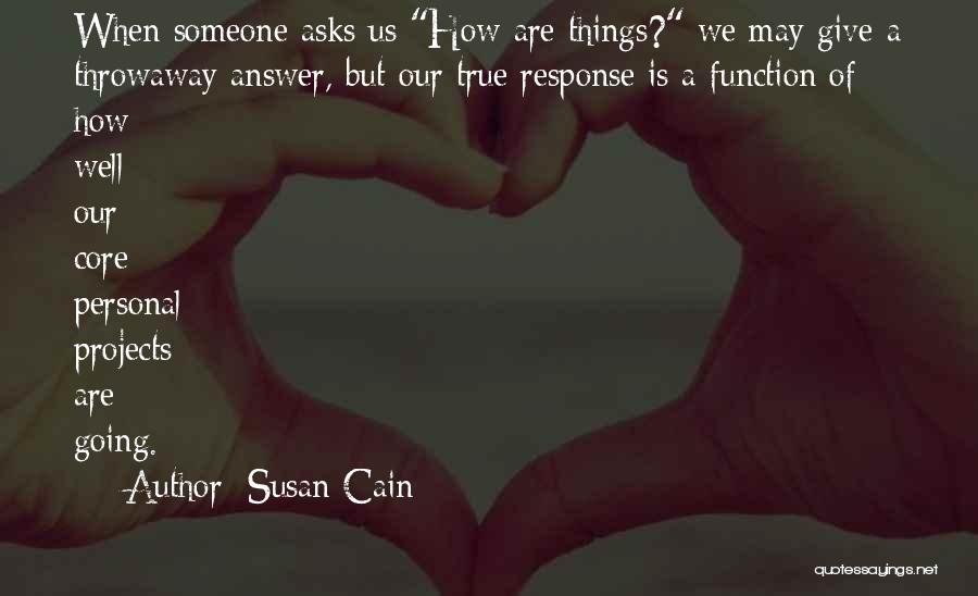 Susan Cain Quotes: When Someone Asks Us How Are Things? We May Give A Throwaway Answer, But Our True Response Is A Function