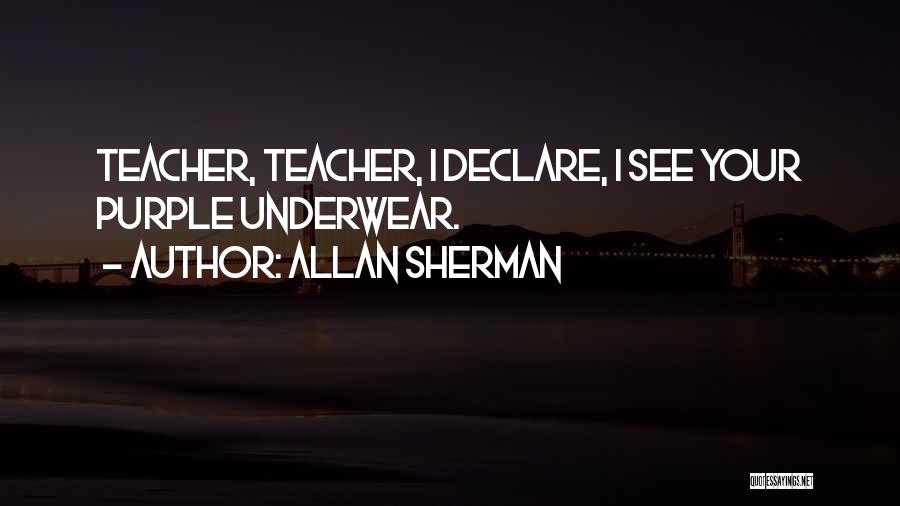 Allan Sherman Quotes: Teacher, Teacher, I Declare, I See Your Purple Underwear.