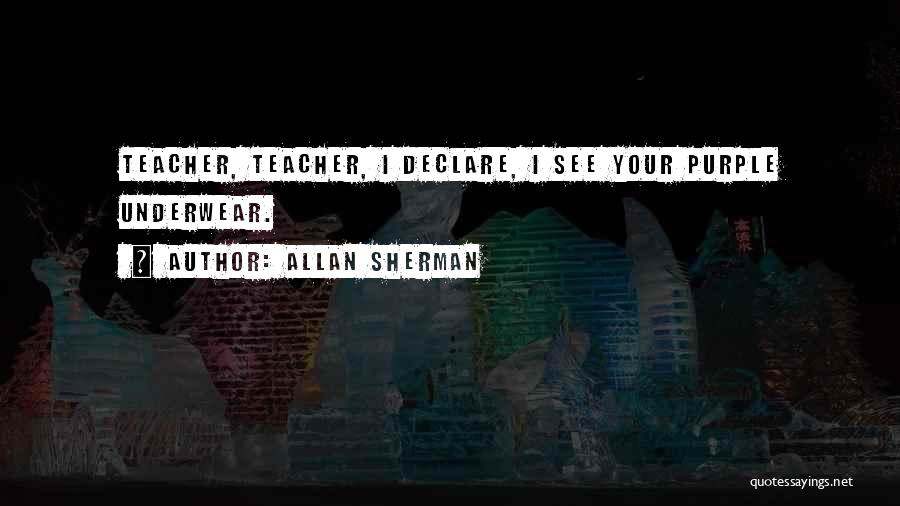 Allan Sherman Quotes: Teacher, Teacher, I Declare, I See Your Purple Underwear.
