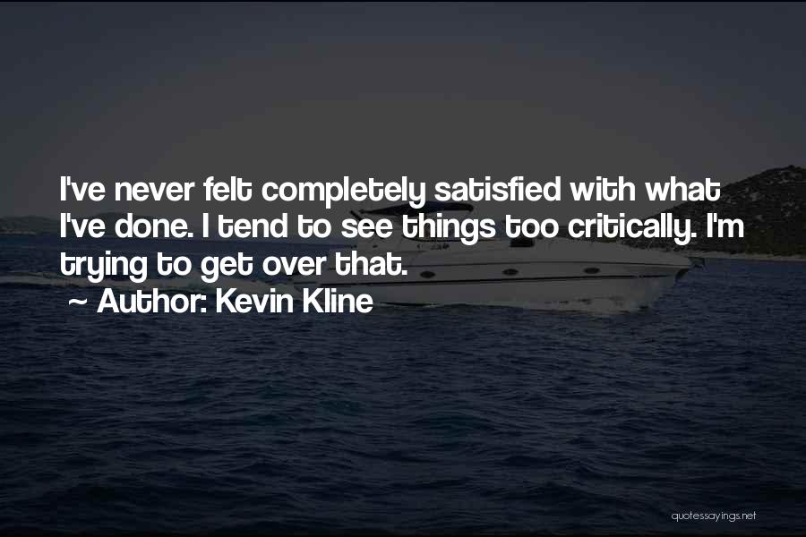 Kevin Kline Quotes: I've Never Felt Completely Satisfied With What I've Done. I Tend To See Things Too Critically. I'm Trying To Get