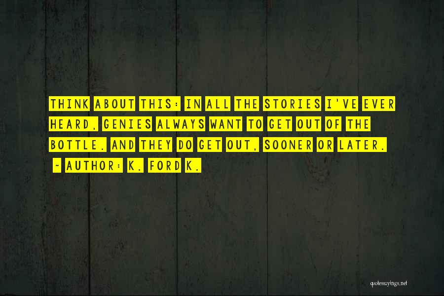 K. Ford K. Quotes: Think About This: In All The Stories I've Ever Heard, Genies Always Want To Get Out Of The Bottle. And