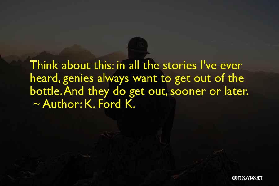 K. Ford K. Quotes: Think About This: In All The Stories I've Ever Heard, Genies Always Want To Get Out Of The Bottle. And