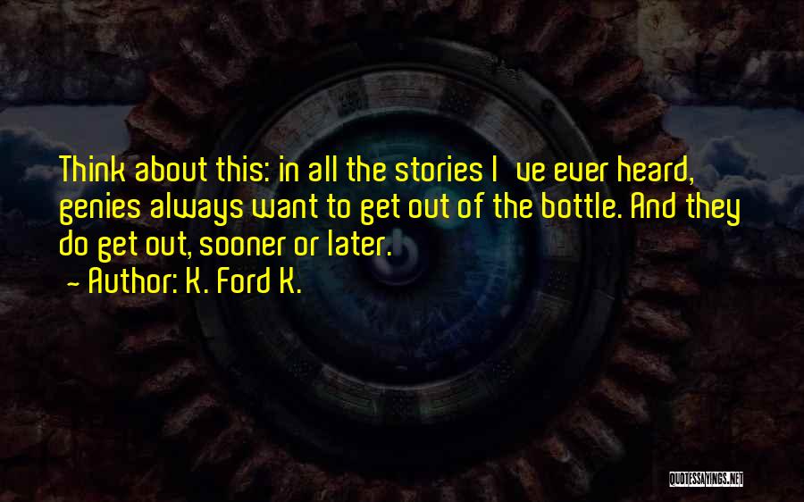 K. Ford K. Quotes: Think About This: In All The Stories I've Ever Heard, Genies Always Want To Get Out Of The Bottle. And
