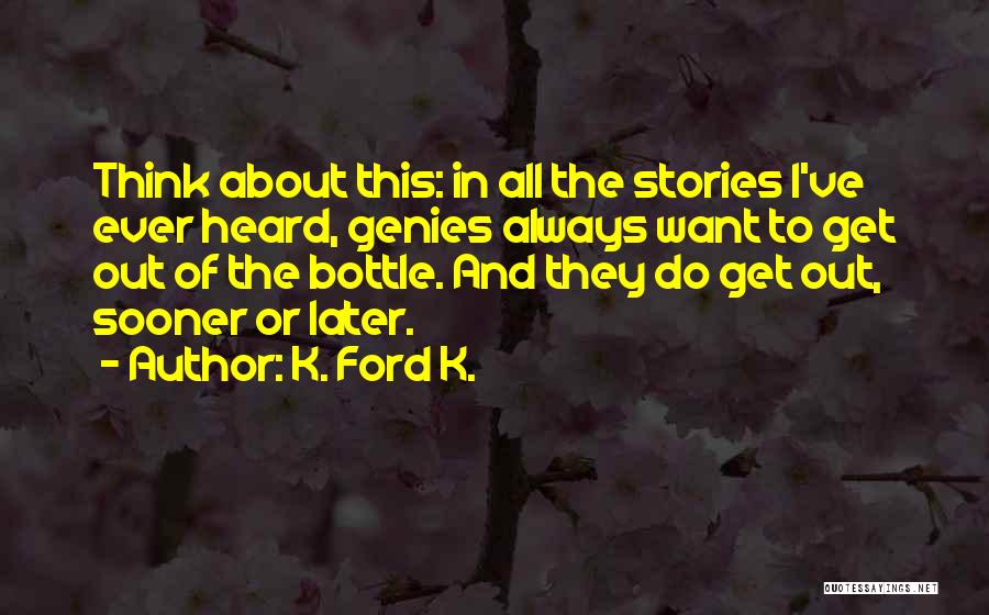 K. Ford K. Quotes: Think About This: In All The Stories I've Ever Heard, Genies Always Want To Get Out Of The Bottle. And