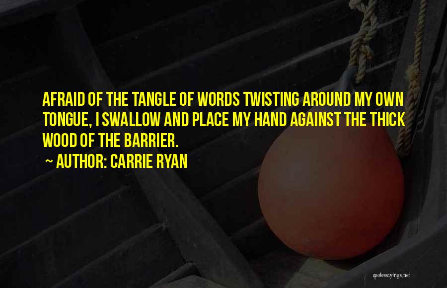 Carrie Ryan Quotes: Afraid Of The Tangle Of Words Twisting Around My Own Tongue, I Swallow And Place My Hand Against The Thick