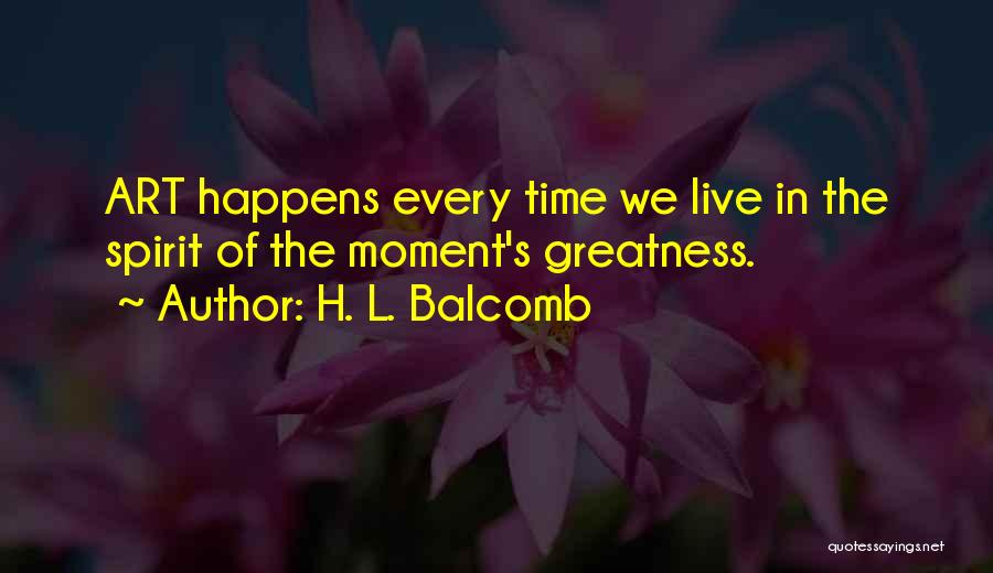 H. L. Balcomb Quotes: Art Happens Every Time We Live In The Spirit Of The Moment's Greatness.