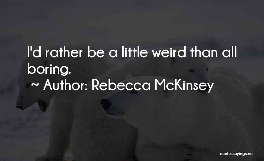 Rebecca McKinsey Quotes: I'd Rather Be A Little Weird Than All Boring.