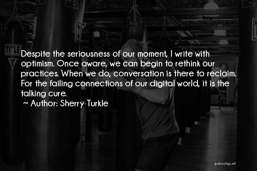 Sherry Turkle Quotes: Despite The Seriousness Of Our Moment, I Write With Optimism. Once Aware, We Can Begin To Rethink Our Practices. When