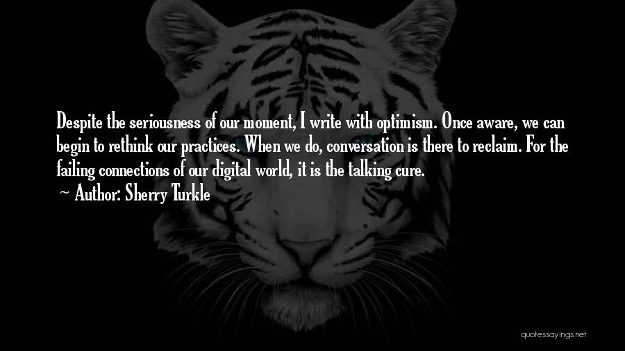 Sherry Turkle Quotes: Despite The Seriousness Of Our Moment, I Write With Optimism. Once Aware, We Can Begin To Rethink Our Practices. When