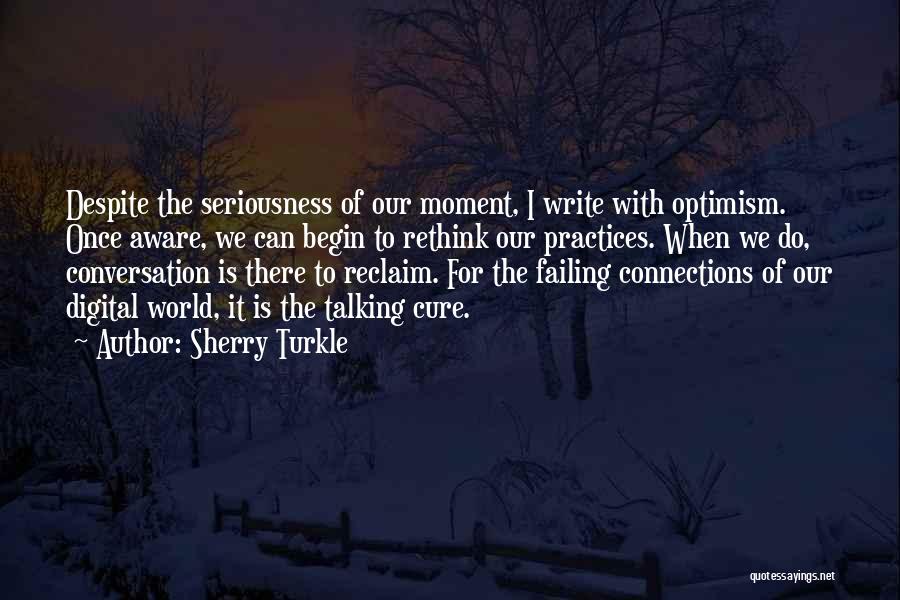 Sherry Turkle Quotes: Despite The Seriousness Of Our Moment, I Write With Optimism. Once Aware, We Can Begin To Rethink Our Practices. When