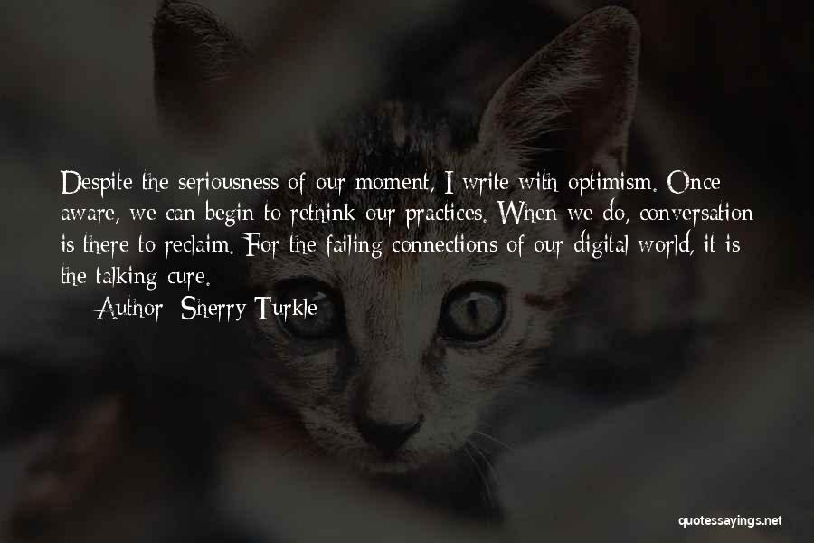 Sherry Turkle Quotes: Despite The Seriousness Of Our Moment, I Write With Optimism. Once Aware, We Can Begin To Rethink Our Practices. When