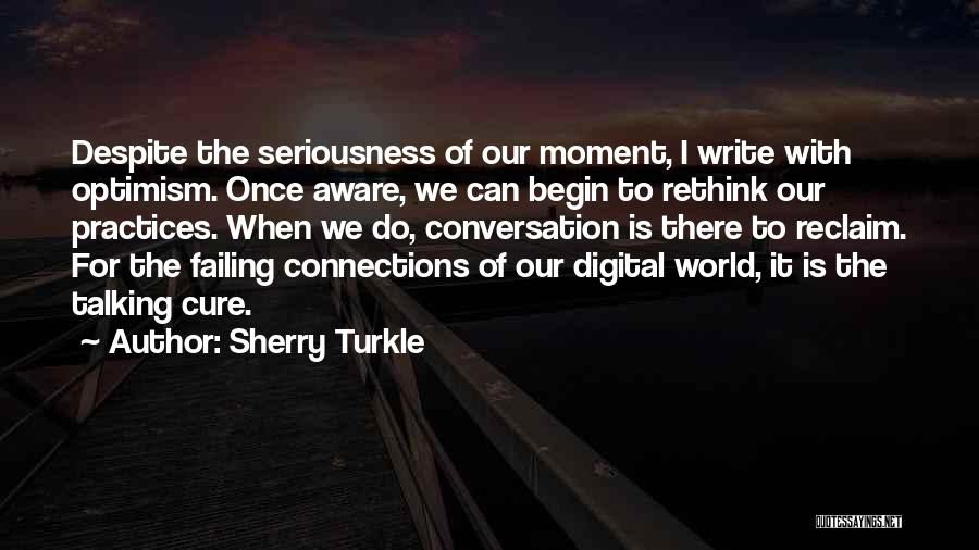 Sherry Turkle Quotes: Despite The Seriousness Of Our Moment, I Write With Optimism. Once Aware, We Can Begin To Rethink Our Practices. When