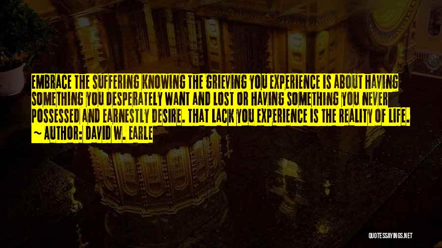 David W. Earle Quotes: Embrace The Suffering Knowing The Grieving You Experience Is About Having Something You Desperately Want And Lost Or Having Something