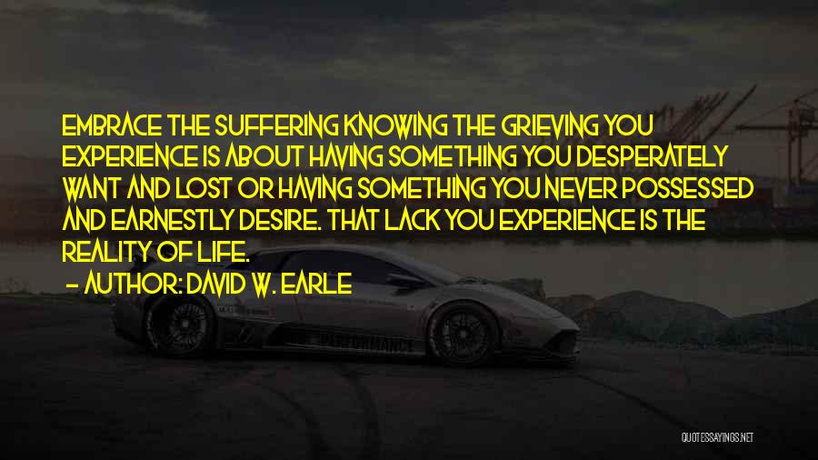 David W. Earle Quotes: Embrace The Suffering Knowing The Grieving You Experience Is About Having Something You Desperately Want And Lost Or Having Something