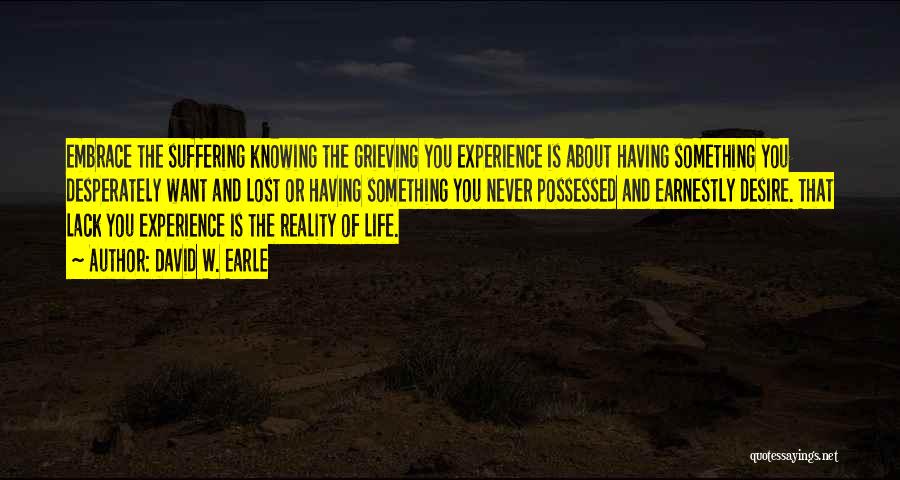 David W. Earle Quotes: Embrace The Suffering Knowing The Grieving You Experience Is About Having Something You Desperately Want And Lost Or Having Something