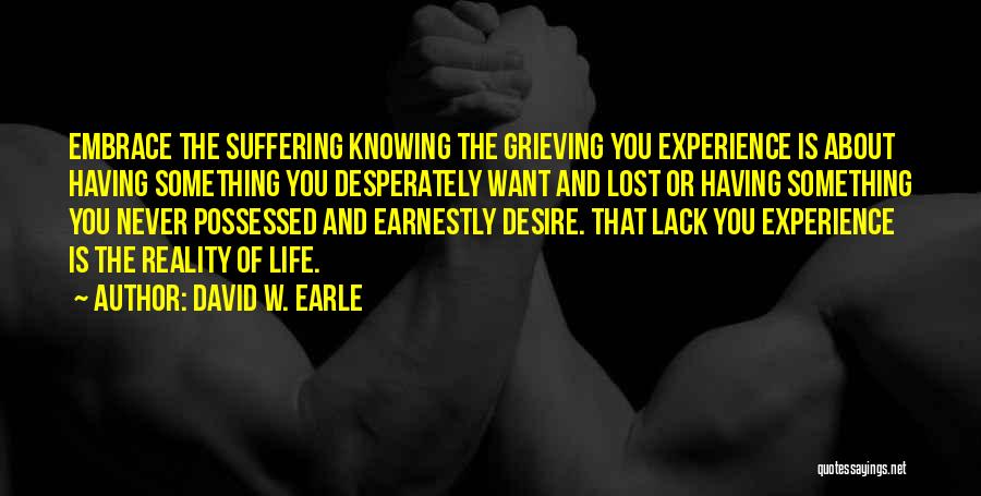 David W. Earle Quotes: Embrace The Suffering Knowing The Grieving You Experience Is About Having Something You Desperately Want And Lost Or Having Something