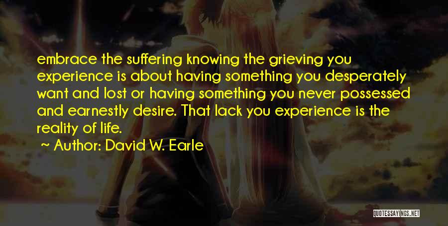 David W. Earle Quotes: Embrace The Suffering Knowing The Grieving You Experience Is About Having Something You Desperately Want And Lost Or Having Something