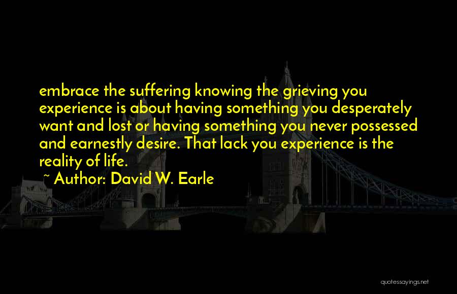 David W. Earle Quotes: Embrace The Suffering Knowing The Grieving You Experience Is About Having Something You Desperately Want And Lost Or Having Something