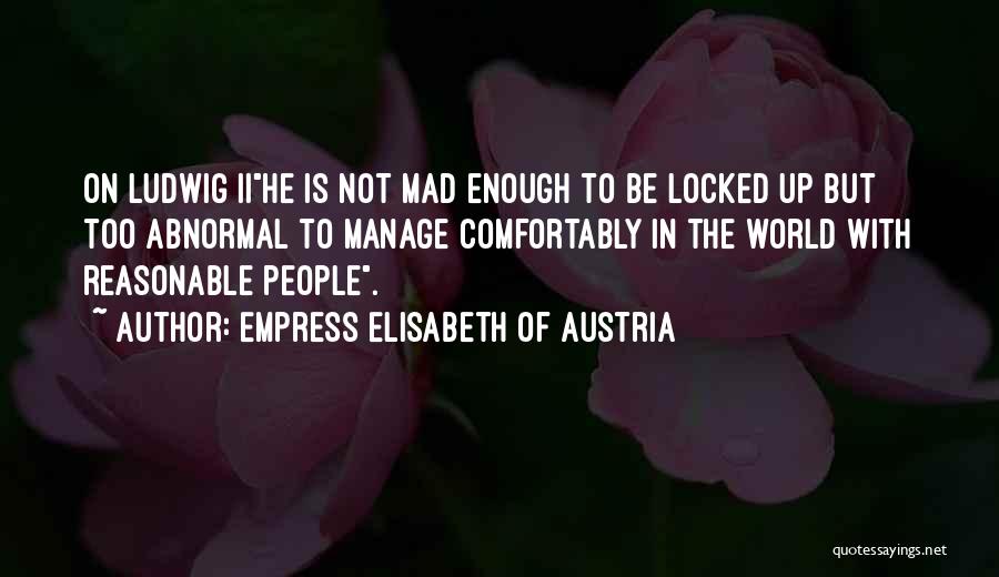 Empress Elisabeth Of Austria Quotes: On Ludwig Iihe Is Not Mad Enough To Be Locked Up But Too Abnormal To Manage Comfortably In The World