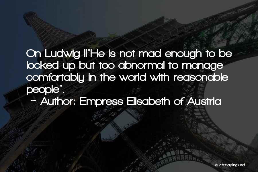 Empress Elisabeth Of Austria Quotes: On Ludwig Iihe Is Not Mad Enough To Be Locked Up But Too Abnormal To Manage Comfortably In The World