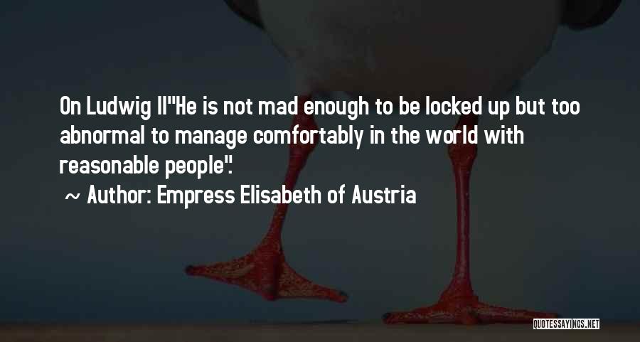 Empress Elisabeth Of Austria Quotes: On Ludwig Iihe Is Not Mad Enough To Be Locked Up But Too Abnormal To Manage Comfortably In The World