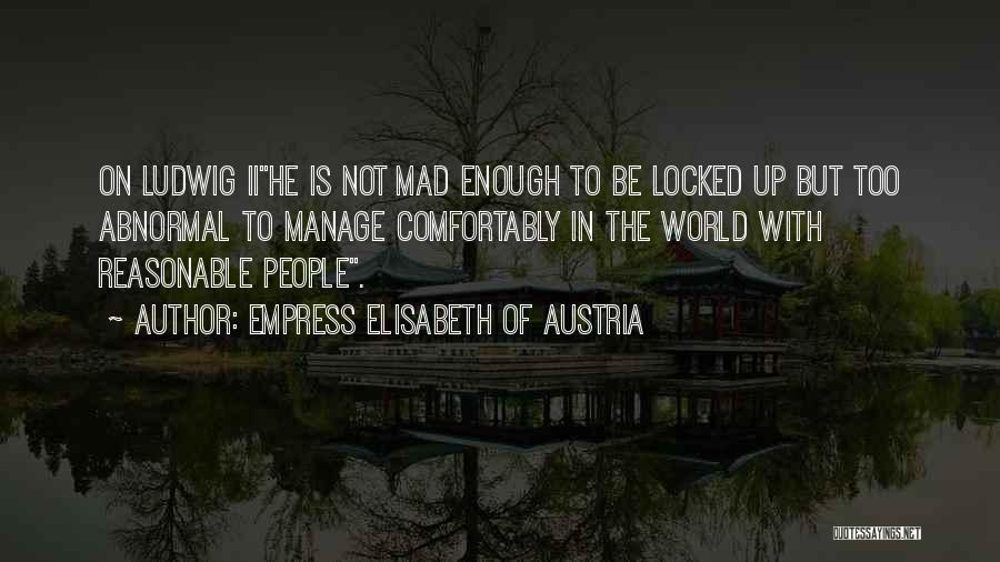 Empress Elisabeth Of Austria Quotes: On Ludwig Iihe Is Not Mad Enough To Be Locked Up But Too Abnormal To Manage Comfortably In The World